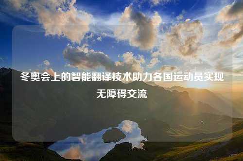 冬奥会上的智能翻译技术助力各国运动员实现无障碍交流