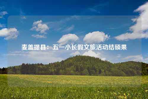 麦盖提县：五一小长假文旅活动结硕果