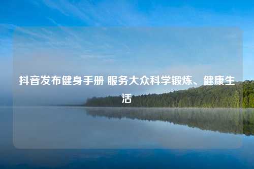 抖音发布健身手册 服务大众科学锻炼、健康生活