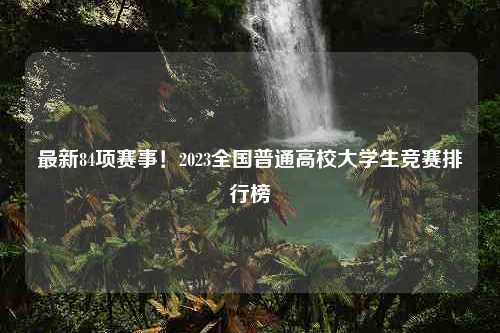 最新84项赛事！2023全国普通高校大学生竞赛排行榜