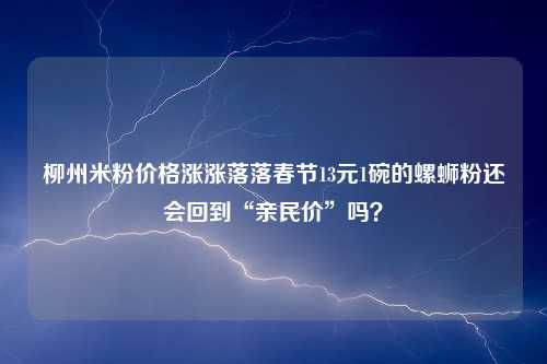 柳州米粉价格涨涨落落春节13元1碗的螺蛳粉还会回到“亲民价”吗？