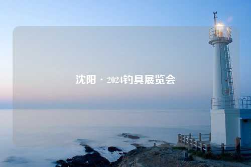 沈阳·2024钓具展览会