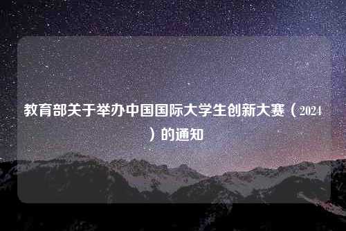 教育部关于举办中国国际大学生创新大赛（2024）的通知