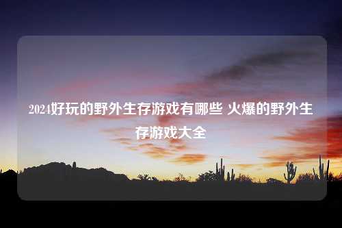 2024好玩的野外生存游戏有哪些 火爆的野外生存游戏大全