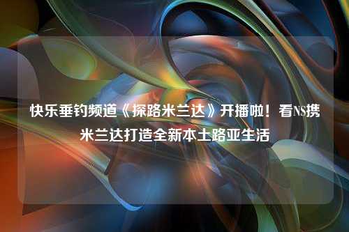 快乐垂钓频道《探路米兰达》开播啦！看NS携米兰达打造全新本土路亚生活