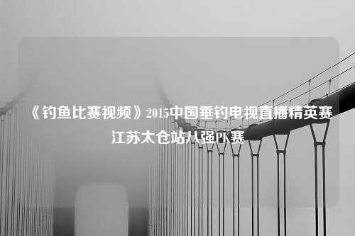 《钓鱼比赛视频》2015中国垂钓电视直播精英赛江苏太仓站八强PK赛