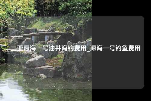 三亚深海一号油井海钓费用_深海一号钓鱼费用