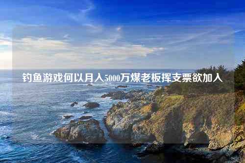 钓鱼游戏何以月入5000万煤老板挥支票欲加入