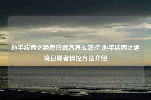 地平线西之绝境日翼者怎么超控 地平线西之绝境日翼者操控方法介绍