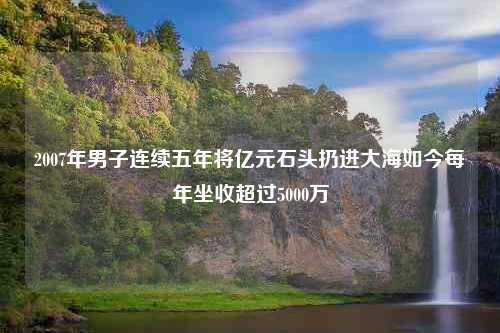 2007年男子连续五年将亿元石头扔进大海如今每年坐收超过5000万