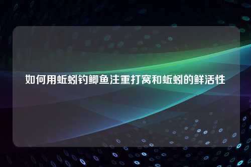 如何用蚯蚓钓鲫鱼注重打窝和蚯蚓的鲜活性