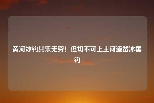 黄河冰钓其乐无穷！但切不可上主河道凿冰垂钓