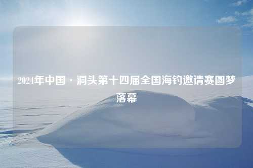 2024年中国·洞头第十四届全国海钓邀请赛圆梦落幕