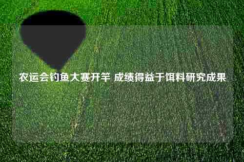 农运会钓鱼大赛开竿 成绩得益于饵料研究成果