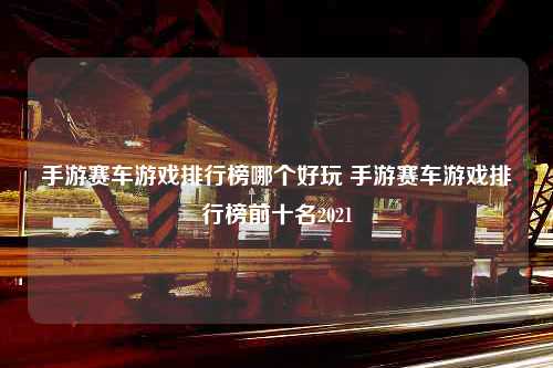 手游赛车游戏排行榜哪个好玩 手游赛车游戏排行榜前十名2021