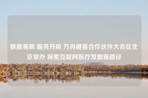 数据亮眼 服务升级 方舟健客合作伙伴大会在北京举办 探索互联网医疗发展新路径