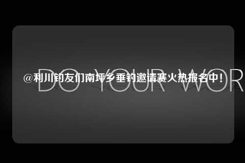 @利川钓友们南坪乡垂钓邀请赛火热报名中！