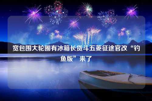 宽包围大轮圈有冰箱长货斗五菱征途官改“钓鱼版”来了