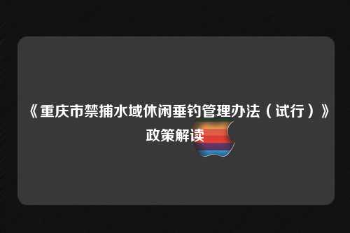 《重庆市禁捕水域休闲垂钓管理办法（试行）》政策解读