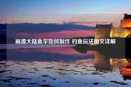 崩溃大陆鱼竿如何制作 钓鱼玩法图文详解