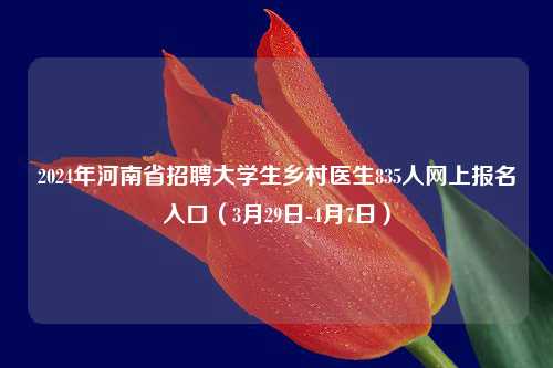 2024年河南省招聘大学生乡村医生835人网上报名入口（3月29日-4月7日）