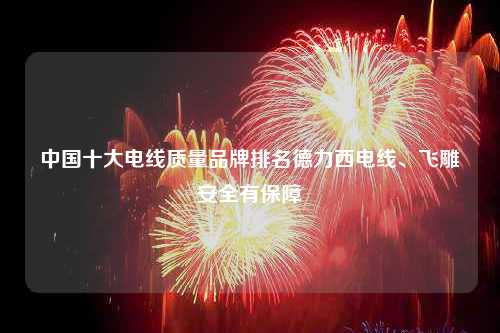 中国十大电线质量品牌排名德力西电线、飞雕安全有保障