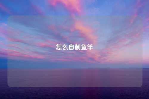 怎么自制鱼竿