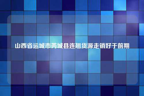 山西省运城市芮城县连翘货源走销好于前期