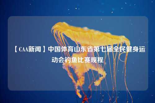 【CAA新闻】中国体育山东省第七届全民健身运动会钓鱼比赛规程