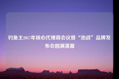 钓鱼王2017年核心代理商会议暨“池战”品牌发布会圆满落幕