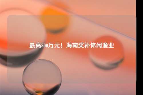 最高500万元！海南奖补休闲渔业