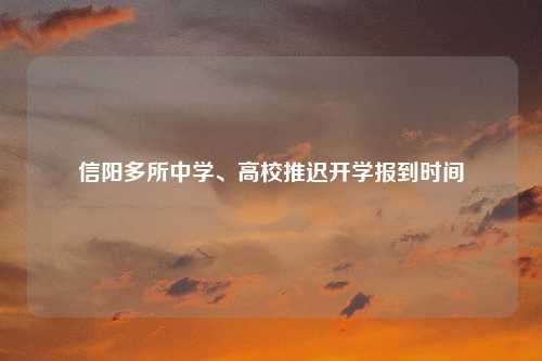 信阳多所中学、高校推迟开学报到时间