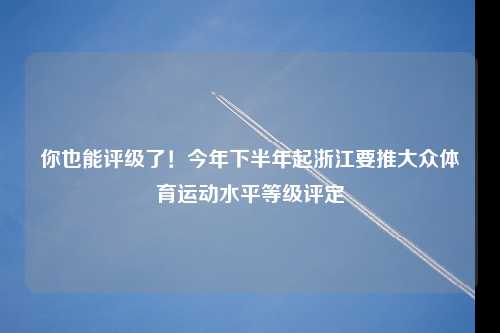 你也能评级了！今年下半年起浙江要推大众体育运动水平等级评定