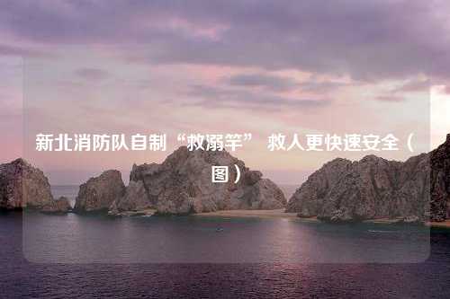 新北消防队自制“救溺竿” 救人更快速安全（图）