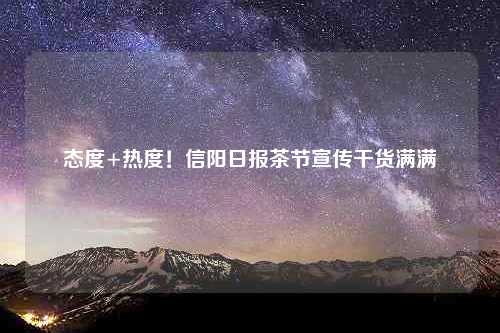 态度+热度！信阳日报茶节宣传干货满满