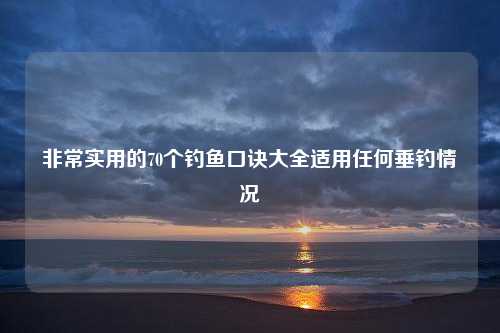 非常实用的70个钓鱼口诀大全适用任何垂钓情况