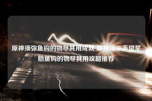 原神须弥鱼钩的物尽其用成就 原神须弥声望奖励鱼钩的物尽其用攻略推荐