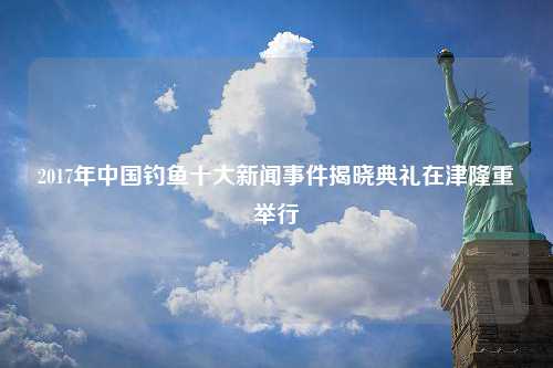 2017年中国钓鱼十大新闻事件揭晓典礼在津隆重举行