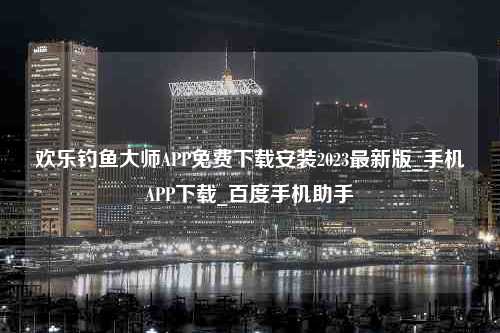 欢乐钓鱼大师APP免费下载安装2023最新版_手机APP下载_百度手机助手