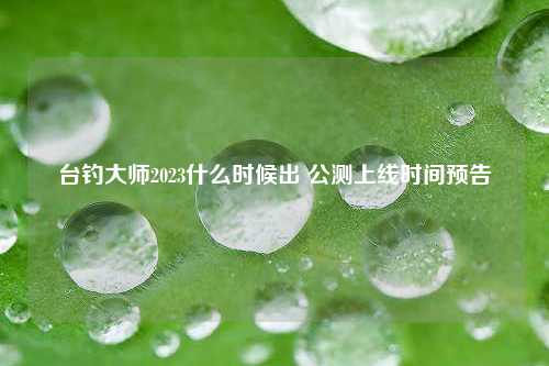 台钓大师2023什么时候出 公测上线时间预告