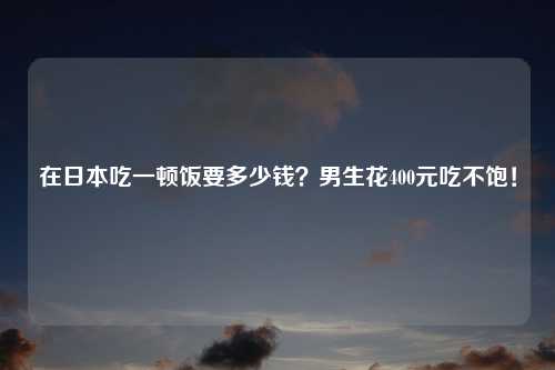 在日本吃一顿饭要多少钱？男生花400元吃不饱！