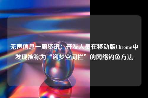 无声信息一周资讯：开发人员在移动版Chrome中发现被称为“盗梦空间栏”的网络钓鱼方法