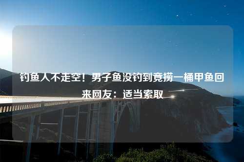 钓鱼人不走空！男子鱼没钓到竟捞一桶甲鱼回来网友：适当索取