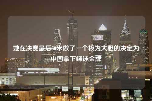 她在决赛最后50米做了一个极为大胆的决定为中国拿下蝶泳金牌