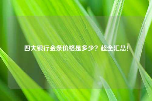 四大银行金条价格是多少？超全汇总！