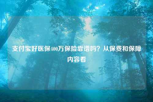 支付宝好医保400万保险靠谱吗？从保费和保障内容看