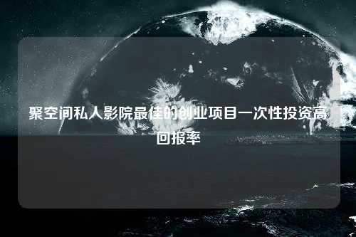 聚空间私人影院最佳的创业项目一次性投资高回报率