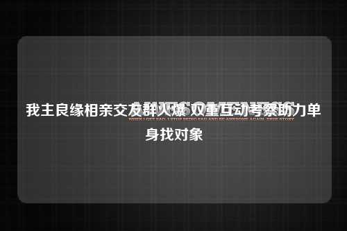 我主良缘相亲交友群火爆 双重互动考察助力单身找对象