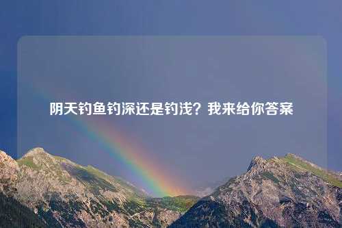 阴天钓鱼钓深还是钓浅？我来给你答案