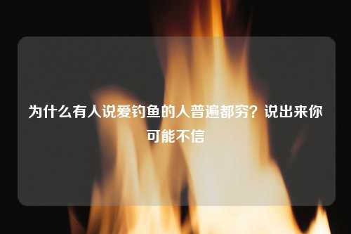 为什么有人说爱钓鱼的人普遍都穷？说出来你可能不信